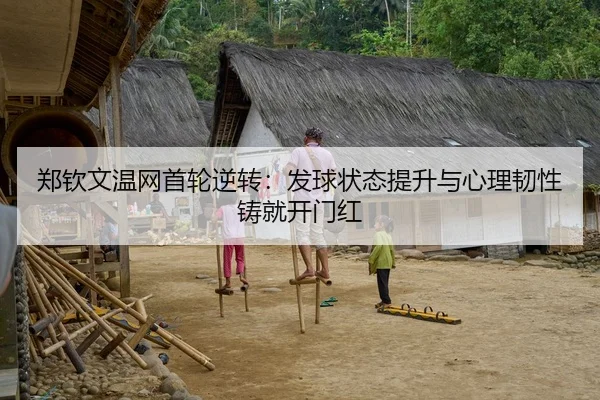 郑钦文温网首轮逆转：发球状态提升与心理韧性铸就开门红