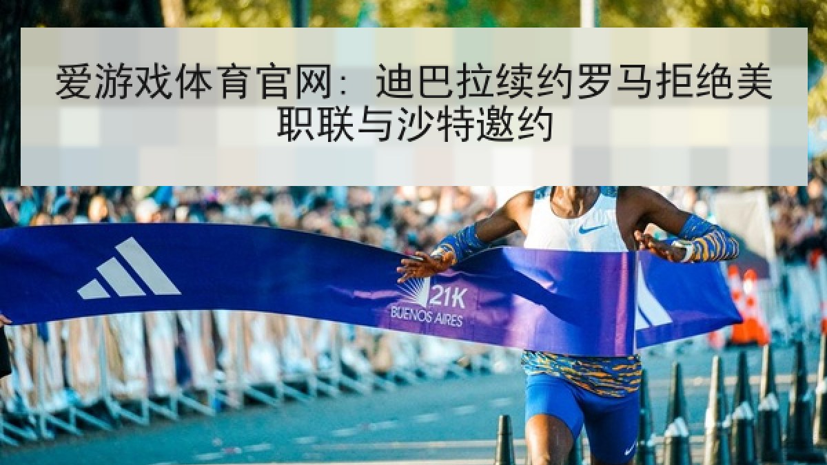 爱游戏体育官网: 迪巴拉续约罗马拒绝美职联与沙特邀约