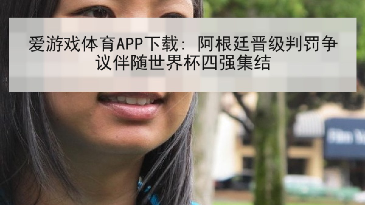 爱游戏体育APP下载: 阿根廷晋级判罚争议伴随世界杯四强集结