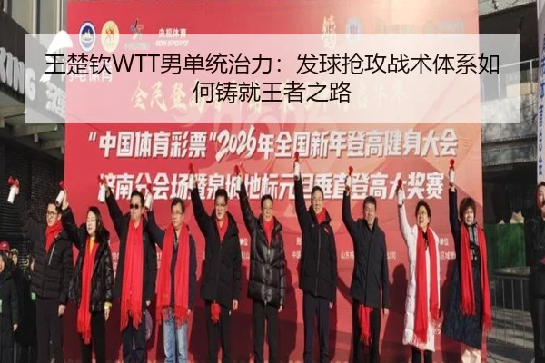 王楚钦WTT男单统治力：发球抢攻战术体系如何铸就王者之路