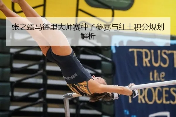 张之臻马德里大师赛种子参赛与红土积分规划解析