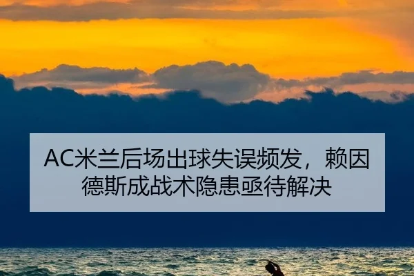 AC米兰后场出球失误频发，赖因德斯成战术隐患亟待解决