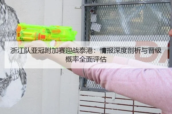 浙江队亚冠附加赛迎战泰港：情报深度剖析与晋级概率全面评估