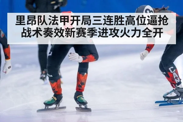 里昂队法甲开局三连胜高位逼抢战术奏效新赛季进攻火力全开