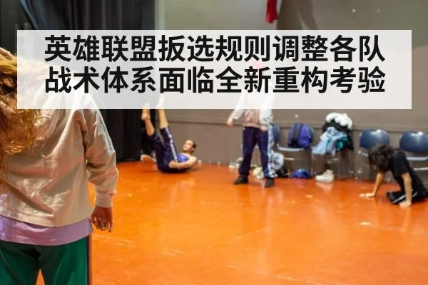 英雄联盟扳选规则调整各队战术体系面临全新重构考验