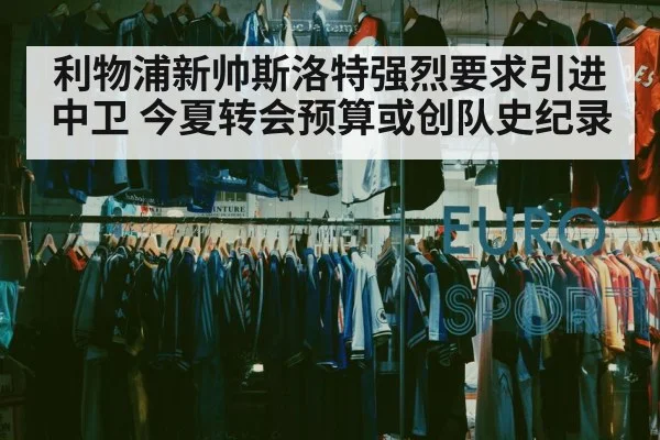 利物浦新帅斯洛特强烈要求引进中卫 今夏转会预算或创队史纪录