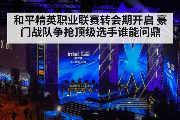 和平精英职业联赛转会期开启 豪门战队争抢顶级选手谁能问鼎