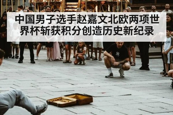 中国男子选手赵嘉文北欧两项世界杯斩获积分创造历史新纪录