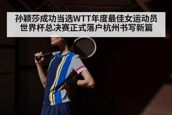 孙颖莎成功当选WTT年度最佳女运动员世界杯总决赛正式落户杭州书写新篇
