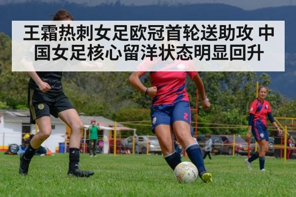 王霜热刺女足欧冠首轮送助攻 中国女足核心留洋状态明显回升